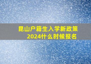 昆山户籍生入学新政策2024什么时候报名