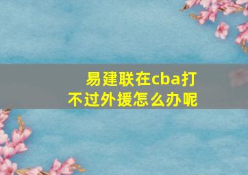 易建联在cba打不过外援怎么办呢