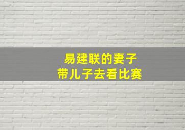 易建联的妻子带儿子去看比赛