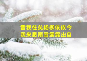 昔我往矣杨柳依依今我来思雨雪霏霏出自