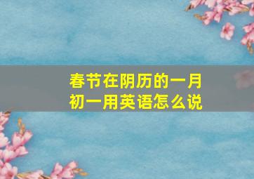 春节在阴历的一月初一用英语怎么说