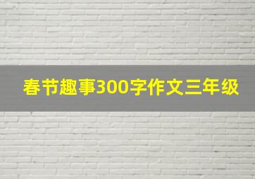 春节趣事300字作文三年级