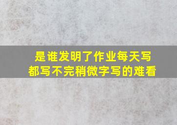 是谁发明了作业每天写都写不完稍微字写的难看