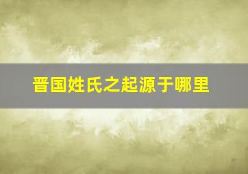 晋国姓氏之起源于哪里