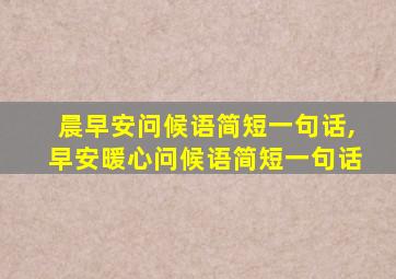 晨早安问候语简短一句话,早安暖心问候语简短一句话