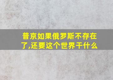 普京如果俄罗斯不存在了,还要这个世界干什么