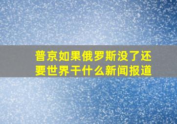 普京如果俄罗斯没了还要世界干什么新闻报道