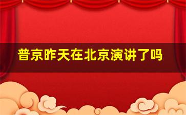 普京昨天在北京演讲了吗