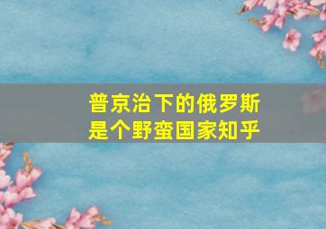 普京治下的俄罗斯是个野蛮国家知乎