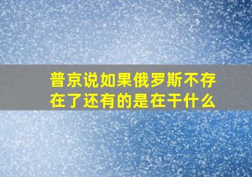 普京说如果俄罗斯不存在了还有的是在干什么