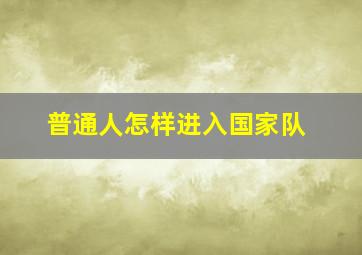 普通人怎样进入国家队