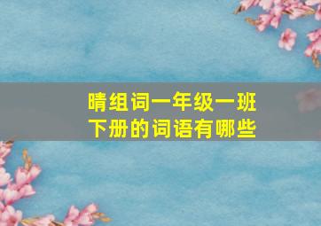 晴组词一年级一班下册的词语有哪些