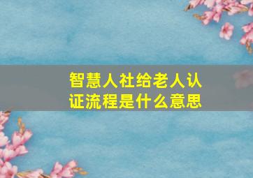 智慧人社给老人认证流程是什么意思