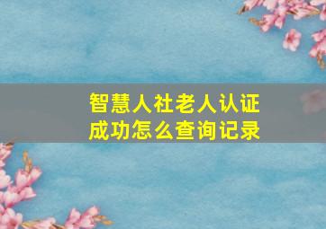 智慧人社老人认证成功怎么查询记录