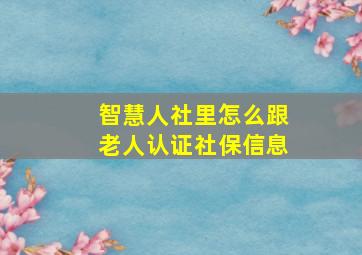 智慧人社里怎么跟老人认证社保信息