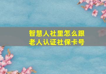 智慧人社里怎么跟老人认证社保卡号