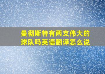 曼彻斯特有两支伟大的球队吗英语翻译怎么说