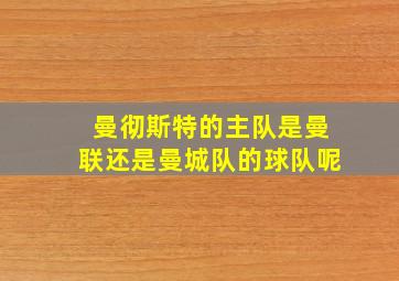 曼彻斯特的主队是曼联还是曼城队的球队呢