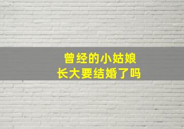 曾经的小姑娘长大要结婚了吗