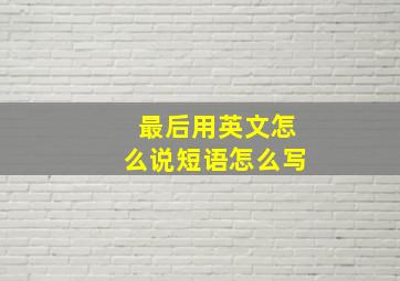 最后用英文怎么说短语怎么写