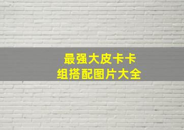 最强大皮卡卡组搭配图片大全