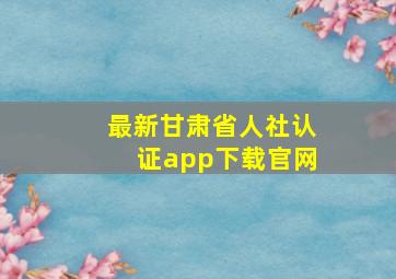 最新甘肃省人社认证app下载官网