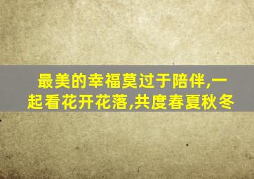 最美的幸福莫过于陪伴,一起看花开花落,共度春夏秋冬