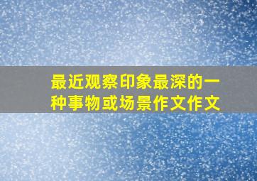 最近观察印象最深的一种事物或场景作文作文