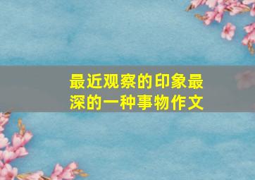 最近观察的印象最深的一种事物作文