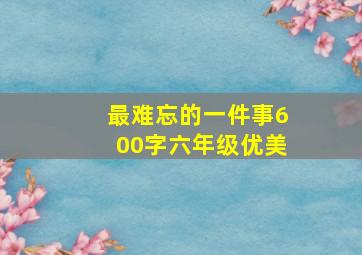 最难忘的一件事600字六年级优美