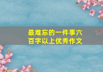 最难忘的一件事六百字以上优秀作文