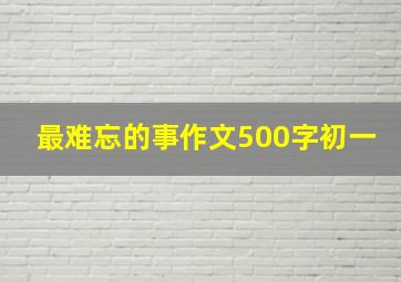 最难忘的事作文500字初一