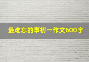 最难忘的事初一作文600字