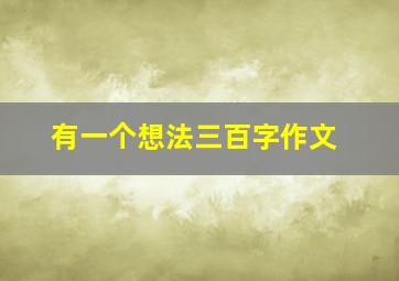 有一个想法三百字作文