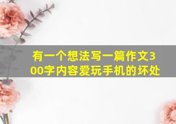 有一个想法写一篇作文300字内容爱玩手机的坏处