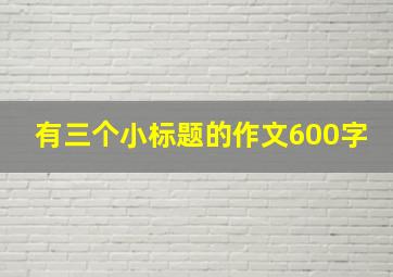 有三个小标题的作文600字