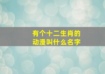 有个十二生肖的动漫叫什么名字