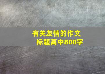 有关友情的作文标题高中800字