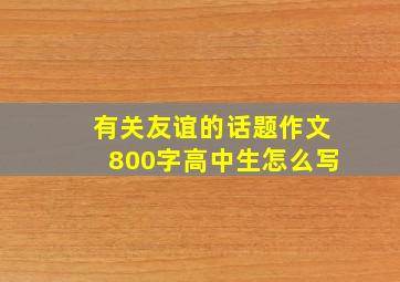 有关友谊的话题作文800字高中生怎么写