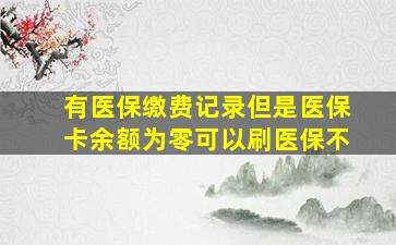 有医保缴费记录但是医保卡余额为零可以刷医保不