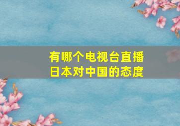 有哪个电视台直播日本对中国的态度