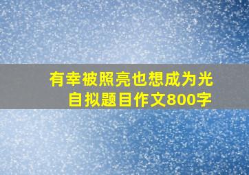 有幸被照亮也想成为光自拟题目作文800字