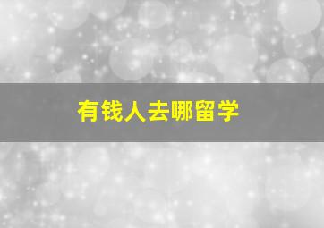 有钱人去哪留学