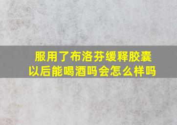 服用了布洛芬缓释胶囊以后能喝酒吗会怎么样吗