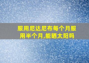 服用尼达尼布每个月服用半个月,能晒太阳吗