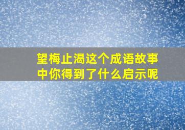 望梅止渴这个成语故事中你得到了什么启示呢