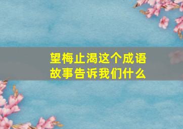 望梅止渴这个成语故事告诉我们什么