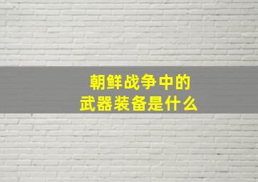 朝鲜战争中的武器装备是什么