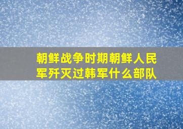 朝鲜战争时期朝鲜人民军歼灭过韩军什么部队