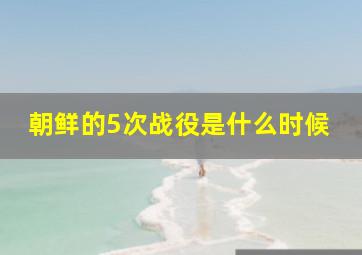 朝鲜的5次战役是什么时候